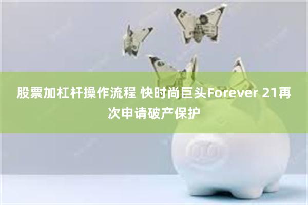 股票加杠杆操作流程 快时尚巨头Forever 21再次申请破产保护