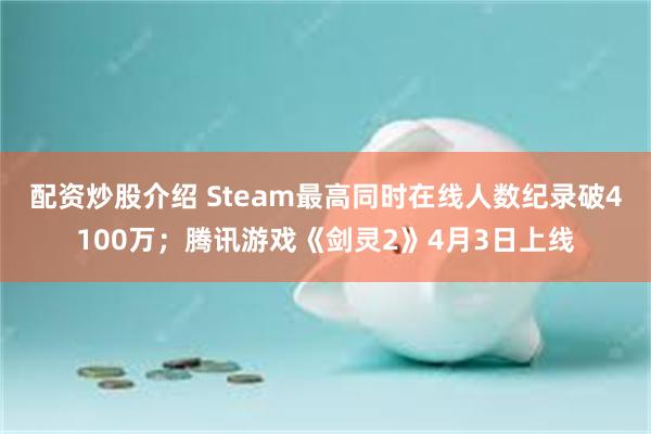 配资炒股介绍 Steam最高同时在线人数纪录破4100万；腾讯游戏《剑灵2》4月3日上线