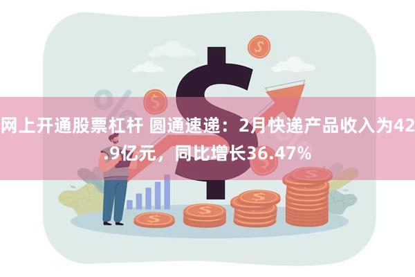 网上开通股票杠杆 圆通速递：2月快递产品收入为42.9亿元，同比增长36.47%