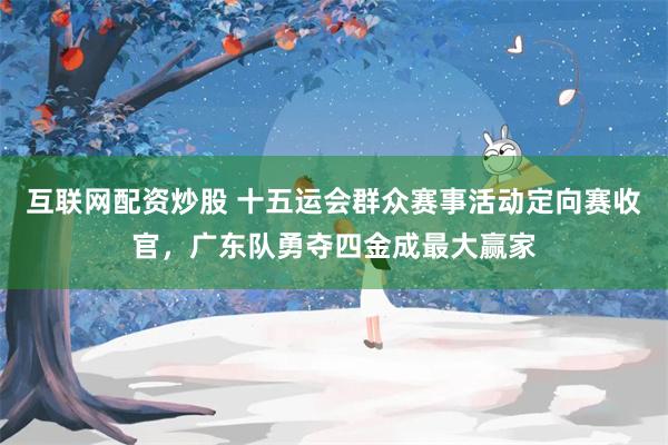 互联网配资炒股 十五运会群众赛事活动定向赛收官，广东队勇夺四金成最大赢家