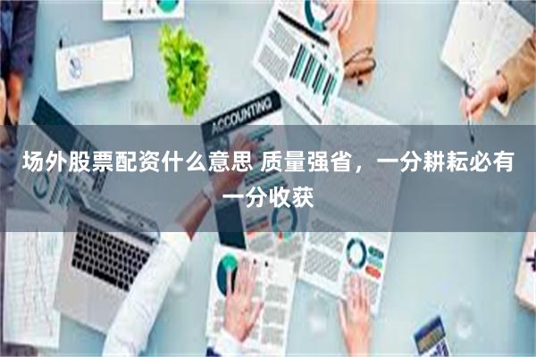 场外股票配资什么意思 质量强省，一分耕耘必有一分收获