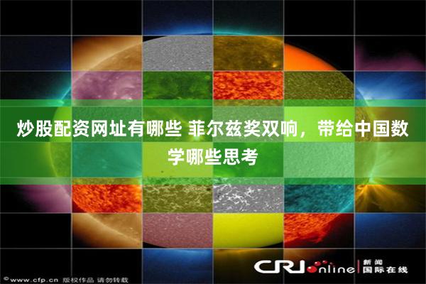 炒股配资网址有哪些 菲尔兹奖双响，带给中国数学哪些思考