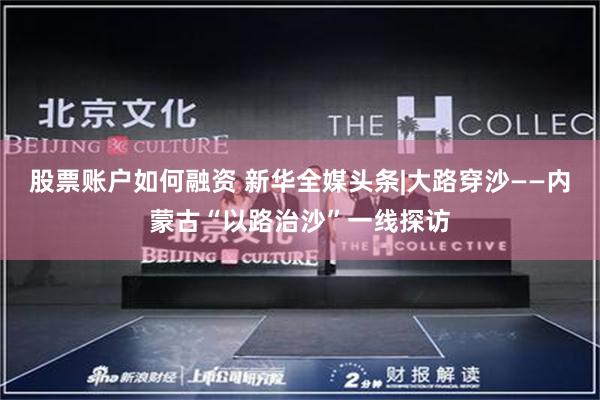 股票账户如何融资 新华全媒头条|大路穿沙——内蒙古“以路治沙”一线探访
