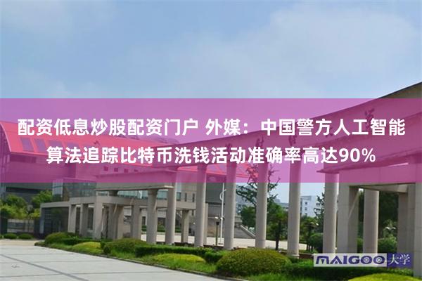 配资低息炒股配资门户 外媒：中国警方人工智能算法追踪比特币洗钱活动准确率高达90%