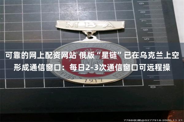 可靠的网上配资网站 俄版“星链”已在乌克兰上空形成通信窗口：每日2‑3次通信窗口可远程操